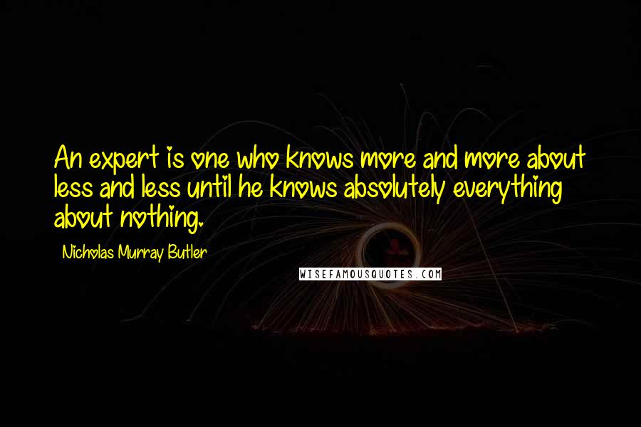 Nicholas Murray Butler Quotes: An expert is one who knows more and more about less and less until he knows absolutely everything about nothing.