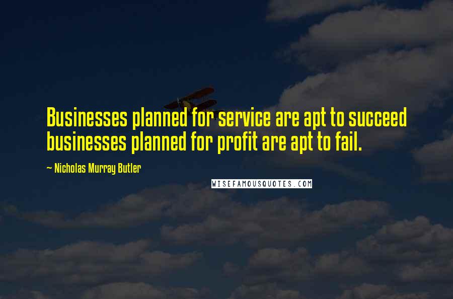 Nicholas Murray Butler Quotes: Businesses planned for service are apt to succeed businesses planned for profit are apt to fail.