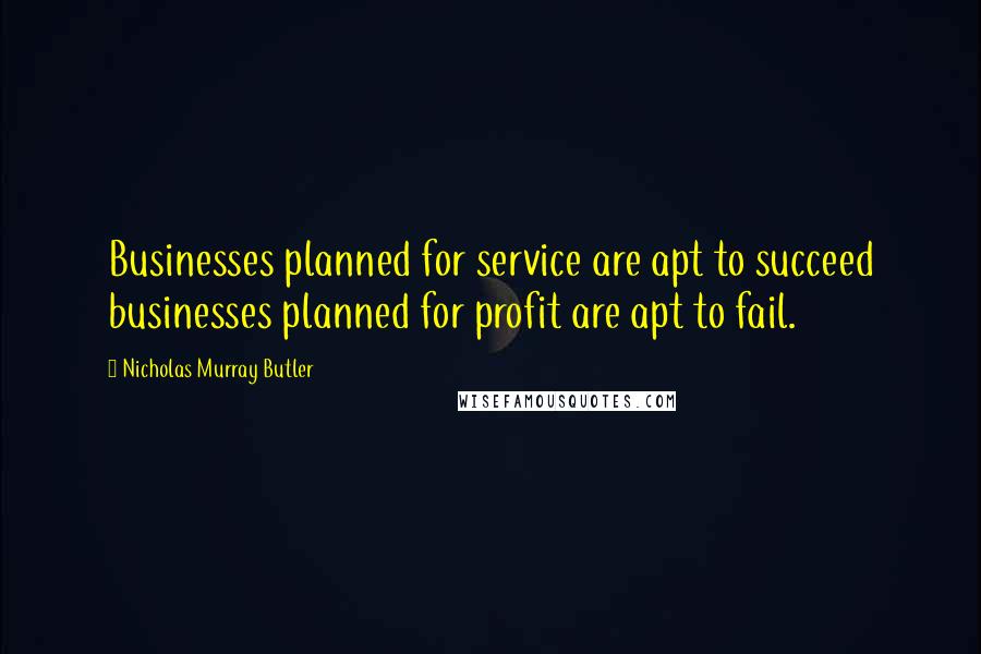 Nicholas Murray Butler Quotes: Businesses planned for service are apt to succeed businesses planned for profit are apt to fail.