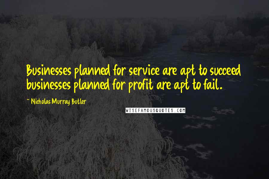 Nicholas Murray Butler Quotes: Businesses planned for service are apt to succeed businesses planned for profit are apt to fail.
