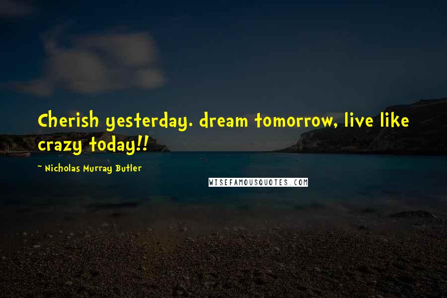 Nicholas Murray Butler Quotes: Cherish yesterday. dream tomorrow, live like crazy today!!