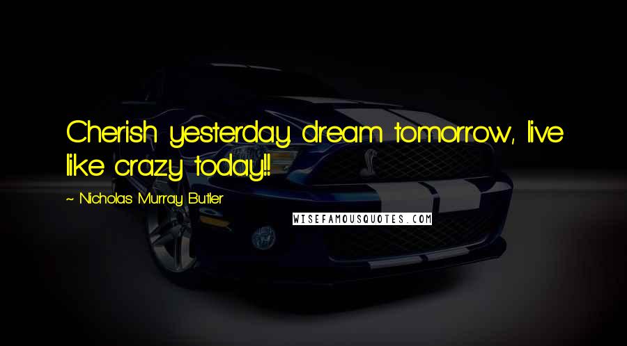 Nicholas Murray Butler Quotes: Cherish yesterday. dream tomorrow, live like crazy today!!