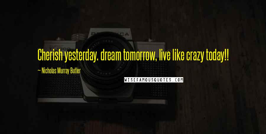 Nicholas Murray Butler Quotes: Cherish yesterday. dream tomorrow, live like crazy today!!
