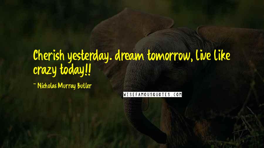 Nicholas Murray Butler Quotes: Cherish yesterday. dream tomorrow, live like crazy today!!