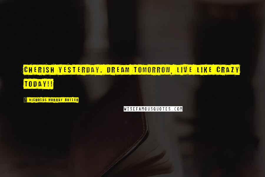 Nicholas Murray Butler Quotes: Cherish yesterday. dream tomorrow, live like crazy today!!
