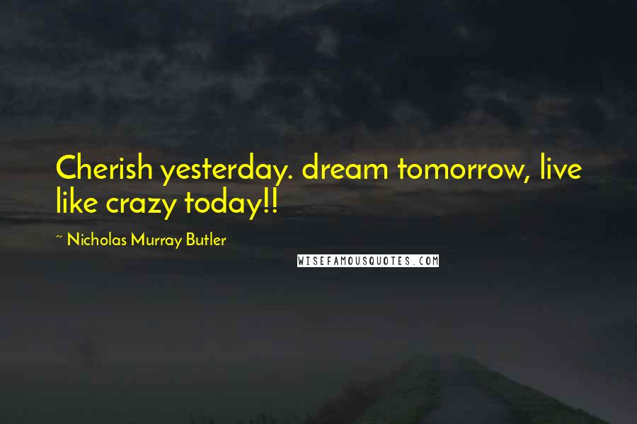 Nicholas Murray Butler Quotes: Cherish yesterday. dream tomorrow, live like crazy today!!