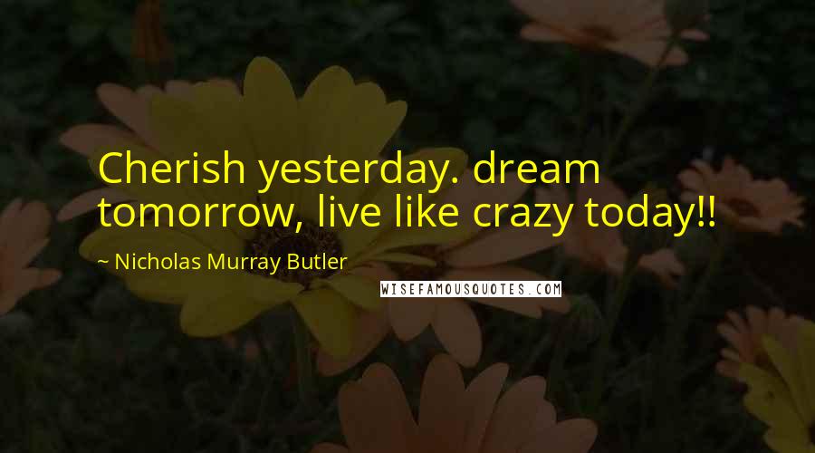 Nicholas Murray Butler Quotes: Cherish yesterday. dream tomorrow, live like crazy today!!