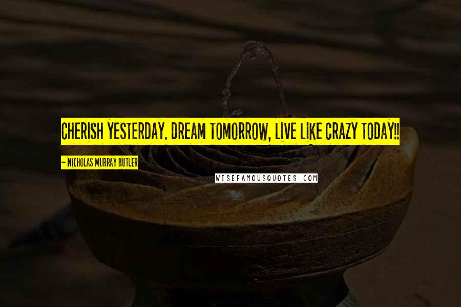 Nicholas Murray Butler Quotes: Cherish yesterday. dream tomorrow, live like crazy today!!