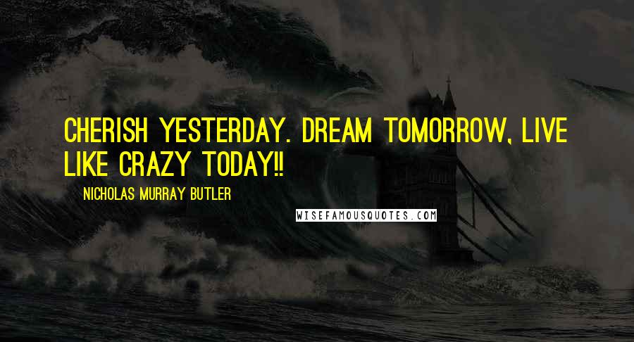 Nicholas Murray Butler Quotes: Cherish yesterday. dream tomorrow, live like crazy today!!