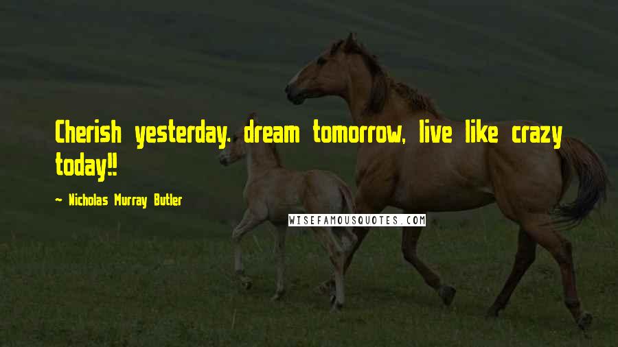Nicholas Murray Butler Quotes: Cherish yesterday. dream tomorrow, live like crazy today!!
