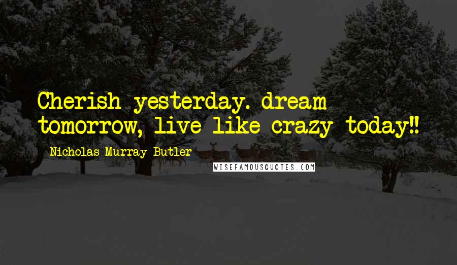 Nicholas Murray Butler Quotes: Cherish yesterday. dream tomorrow, live like crazy today!!