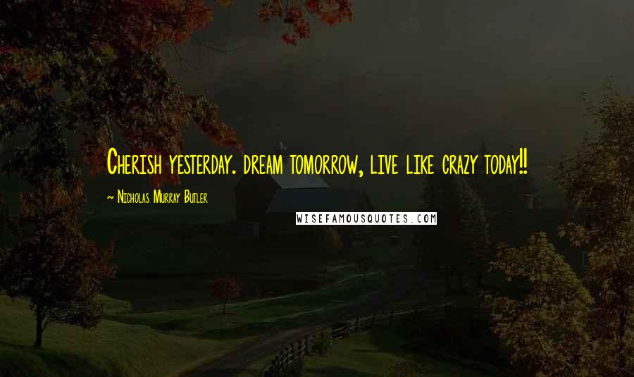 Nicholas Murray Butler Quotes: Cherish yesterday. dream tomorrow, live like crazy today!!