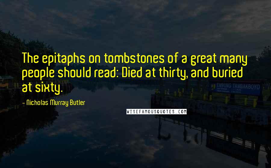 Nicholas Murray Butler Quotes: The epitaphs on tombstones of a great many people should read: Died at thirty, and buried at sixty.