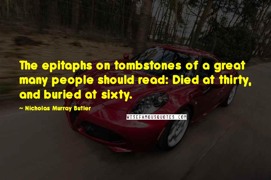 Nicholas Murray Butler Quotes: The epitaphs on tombstones of a great many people should read: Died at thirty, and buried at sixty.