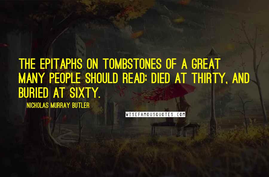 Nicholas Murray Butler Quotes: The epitaphs on tombstones of a great many people should read: Died at thirty, and buried at sixty.