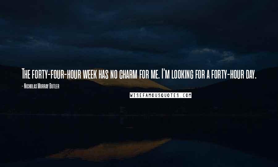 Nicholas Murray Butler Quotes: The forty-four-hour week has no charm for me. I'm looking for a forty-hour day.