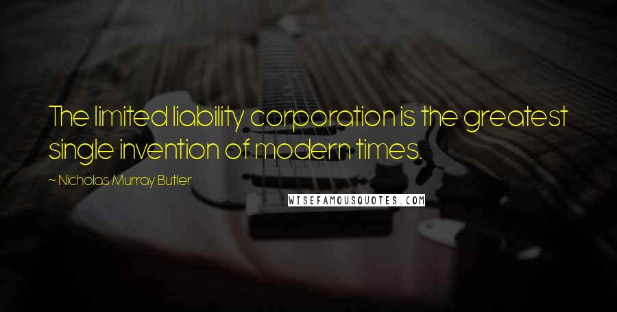 Nicholas Murray Butler Quotes: The limited liability corporation is the greatest single invention of modern times.