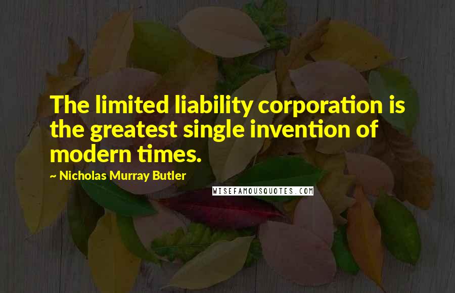 Nicholas Murray Butler Quotes: The limited liability corporation is the greatest single invention of modern times.