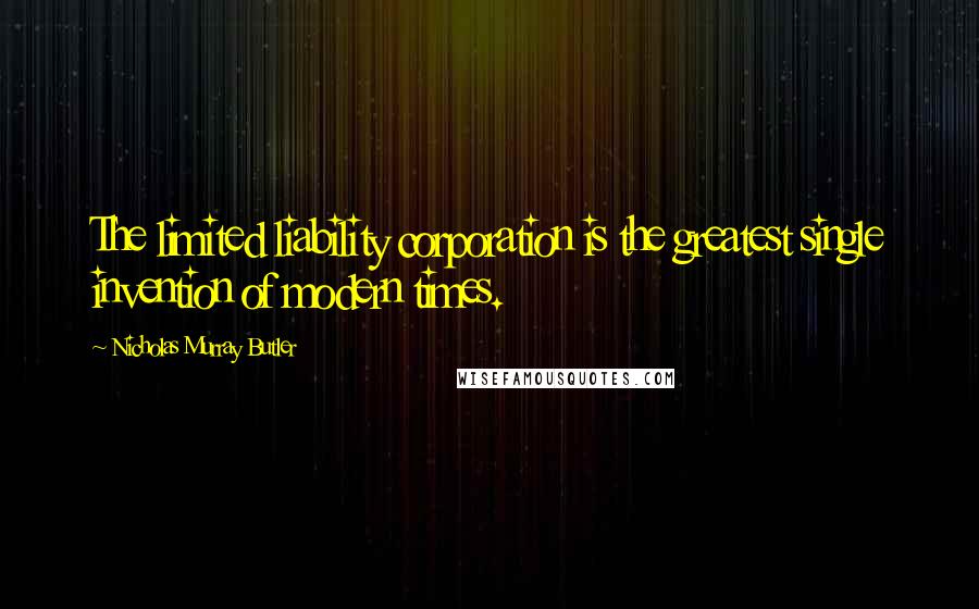 Nicholas Murray Butler Quotes: The limited liability corporation is the greatest single invention of modern times.