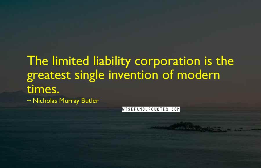 Nicholas Murray Butler Quotes: The limited liability corporation is the greatest single invention of modern times.