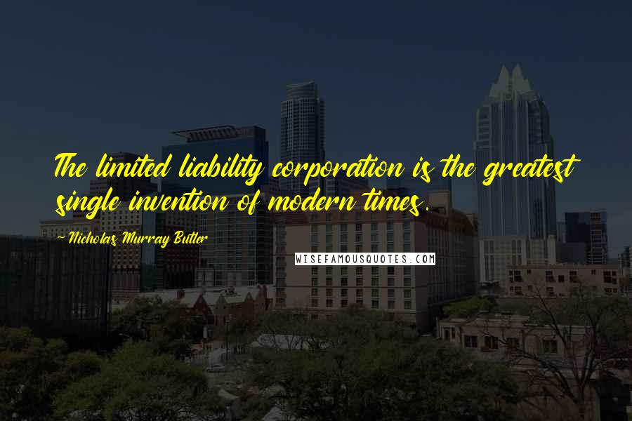 Nicholas Murray Butler Quotes: The limited liability corporation is the greatest single invention of modern times.
