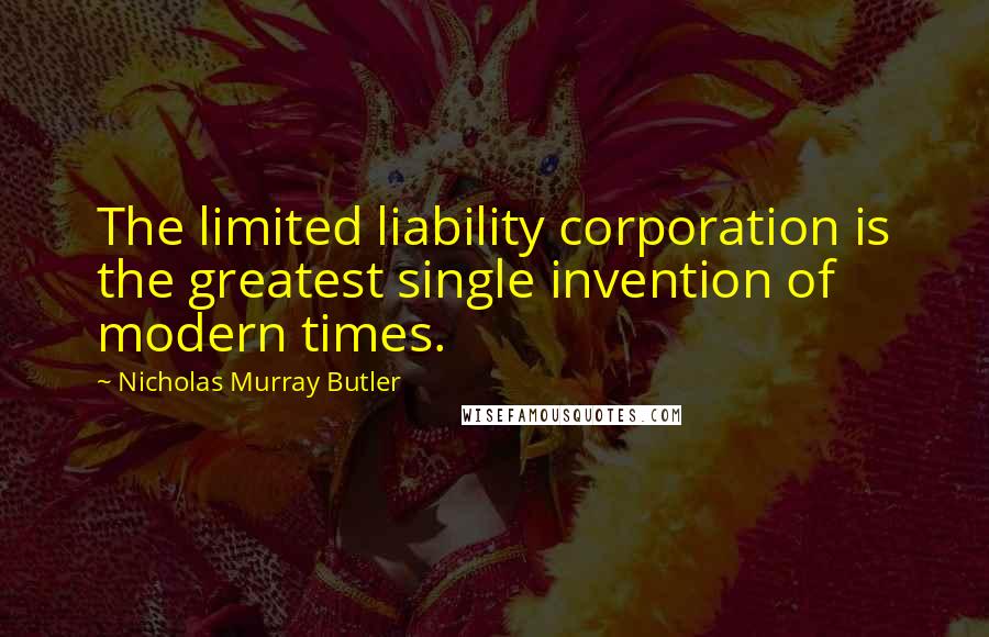 Nicholas Murray Butler Quotes: The limited liability corporation is the greatest single invention of modern times.