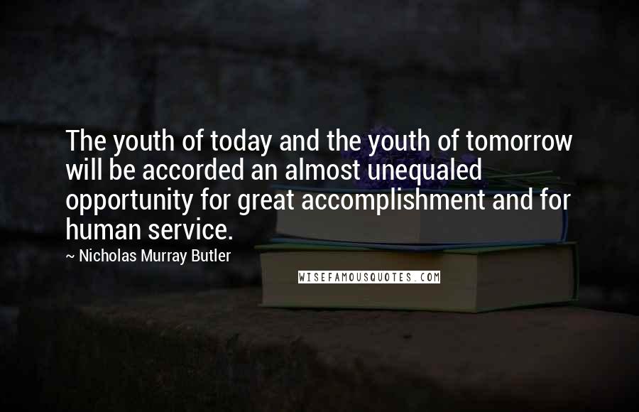 Nicholas Murray Butler Quotes: The youth of today and the youth of tomorrow will be accorded an almost unequaled opportunity for great accomplishment and for human service.