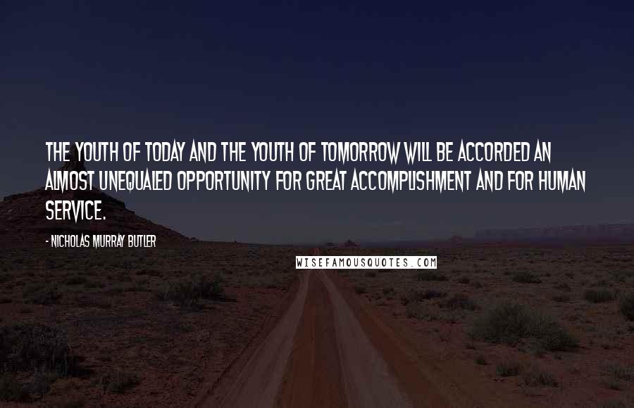 Nicholas Murray Butler Quotes: The youth of today and the youth of tomorrow will be accorded an almost unequaled opportunity for great accomplishment and for human service.