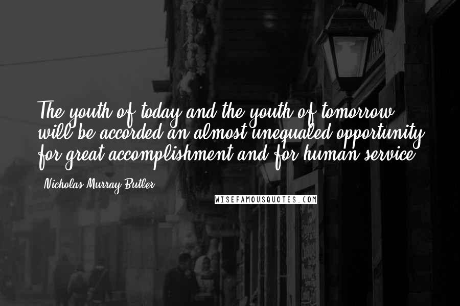 Nicholas Murray Butler Quotes: The youth of today and the youth of tomorrow will be accorded an almost unequaled opportunity for great accomplishment and for human service.