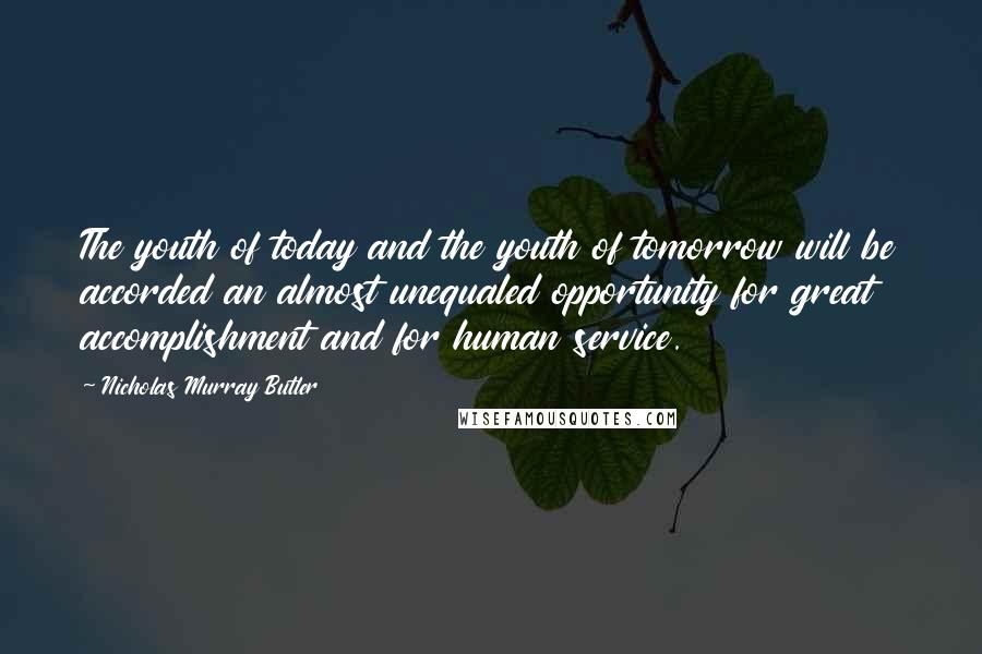 Nicholas Murray Butler Quotes: The youth of today and the youth of tomorrow will be accorded an almost unequaled opportunity for great accomplishment and for human service.