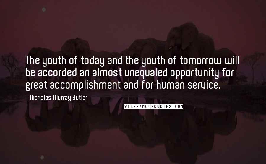 Nicholas Murray Butler Quotes: The youth of today and the youth of tomorrow will be accorded an almost unequaled opportunity for great accomplishment and for human service.