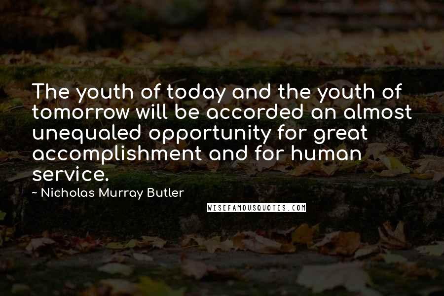 Nicholas Murray Butler Quotes: The youth of today and the youth of tomorrow will be accorded an almost unequaled opportunity for great accomplishment and for human service.