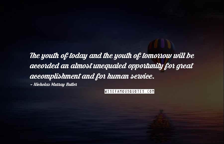 Nicholas Murray Butler Quotes: The youth of today and the youth of tomorrow will be accorded an almost unequaled opportunity for great accomplishment and for human service.