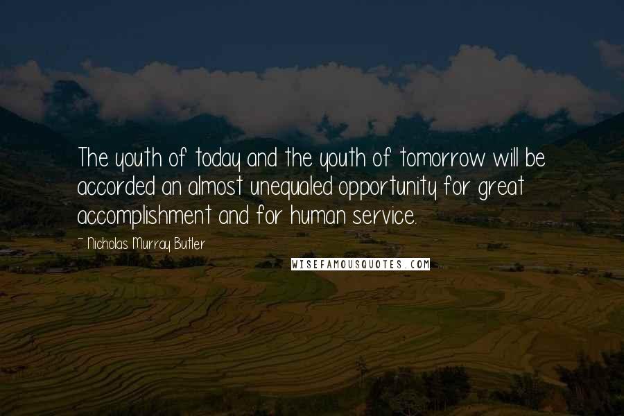 Nicholas Murray Butler Quotes: The youth of today and the youth of tomorrow will be accorded an almost unequaled opportunity for great accomplishment and for human service.