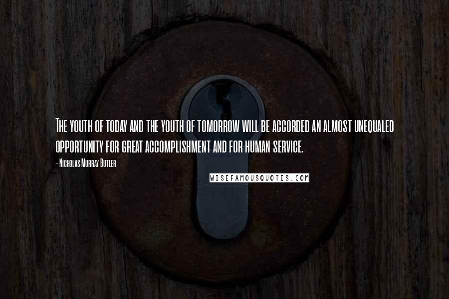 Nicholas Murray Butler Quotes: The youth of today and the youth of tomorrow will be accorded an almost unequaled opportunity for great accomplishment and for human service.