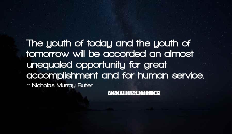 Nicholas Murray Butler Quotes: The youth of today and the youth of tomorrow will be accorded an almost unequaled opportunity for great accomplishment and for human service.