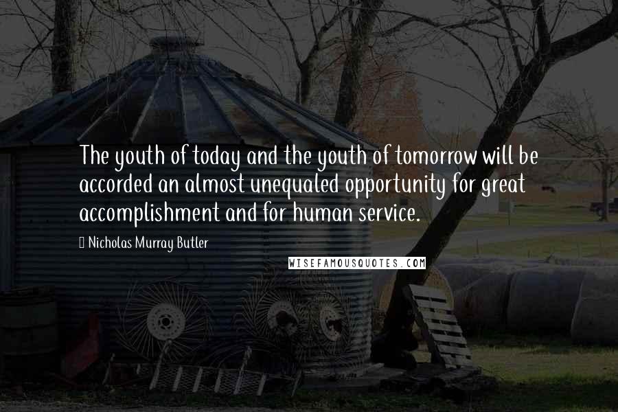 Nicholas Murray Butler Quotes: The youth of today and the youth of tomorrow will be accorded an almost unequaled opportunity for great accomplishment and for human service.