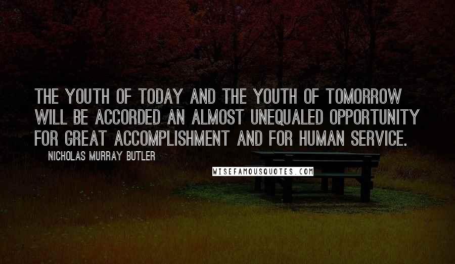 Nicholas Murray Butler Quotes: The youth of today and the youth of tomorrow will be accorded an almost unequaled opportunity for great accomplishment and for human service.