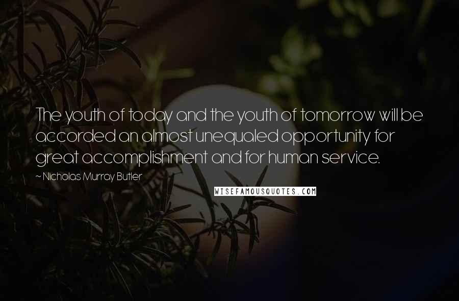 Nicholas Murray Butler Quotes: The youth of today and the youth of tomorrow will be accorded an almost unequaled opportunity for great accomplishment and for human service.