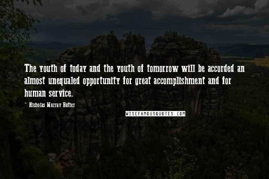 Nicholas Murray Butler Quotes: The youth of today and the youth of tomorrow will be accorded an almost unequaled opportunity for great accomplishment and for human service.