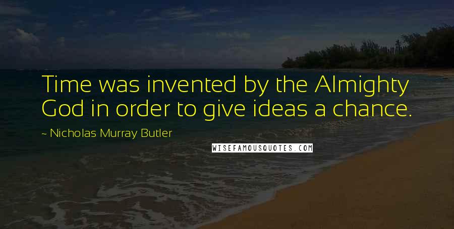 Nicholas Murray Butler Quotes: Time was invented by the Almighty God in order to give ideas a chance.