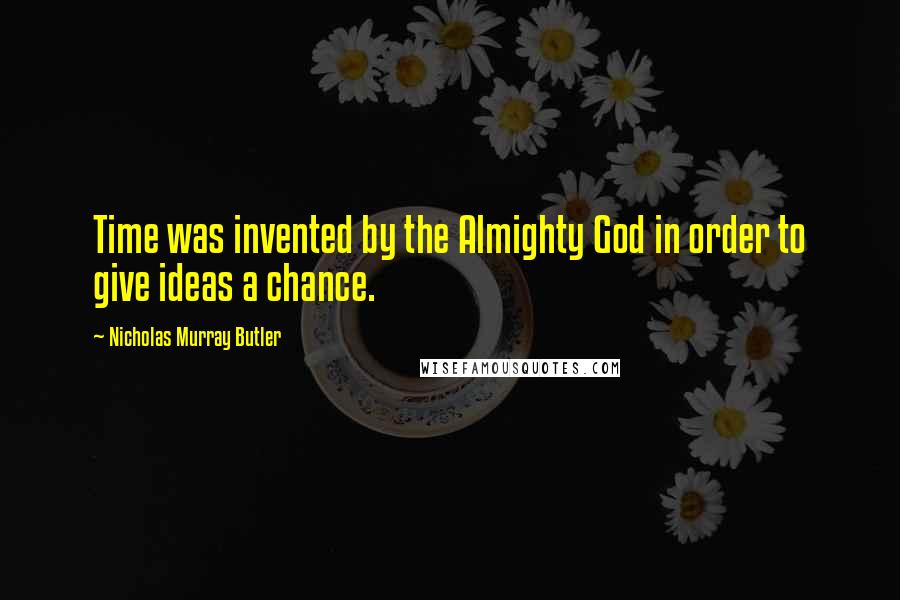 Nicholas Murray Butler Quotes: Time was invented by the Almighty God in order to give ideas a chance.