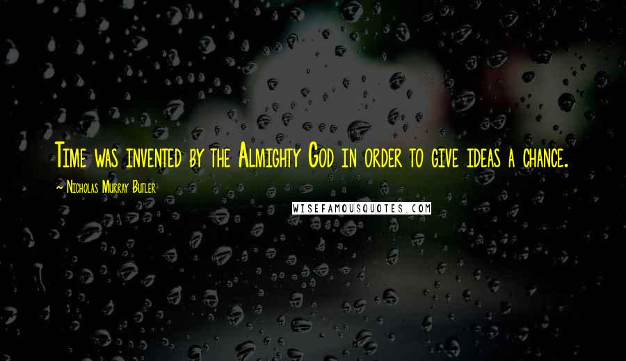 Nicholas Murray Butler Quotes: Time was invented by the Almighty God in order to give ideas a chance.