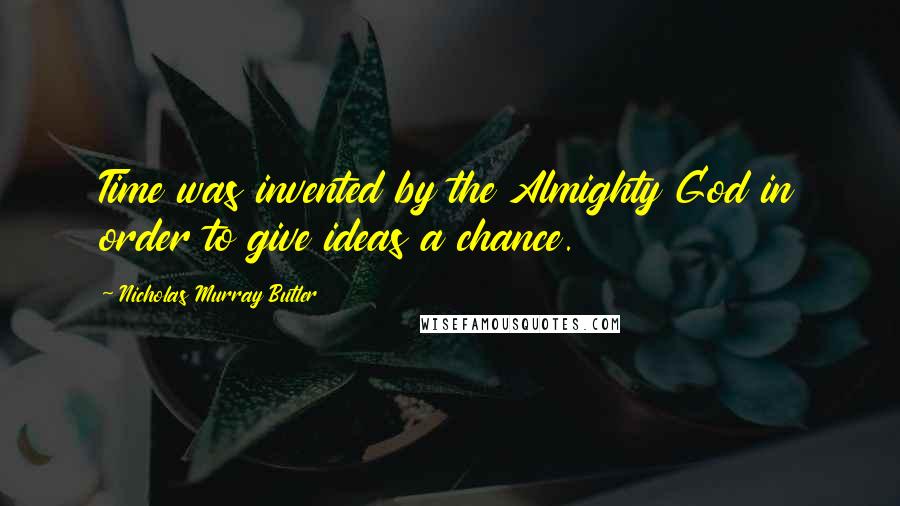 Nicholas Murray Butler Quotes: Time was invented by the Almighty God in order to give ideas a chance.