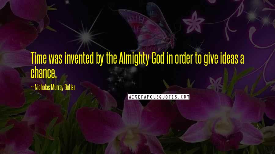 Nicholas Murray Butler Quotes: Time was invented by the Almighty God in order to give ideas a chance.