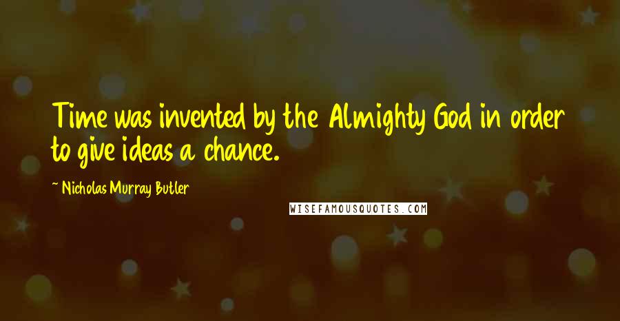 Nicholas Murray Butler Quotes: Time was invented by the Almighty God in order to give ideas a chance.