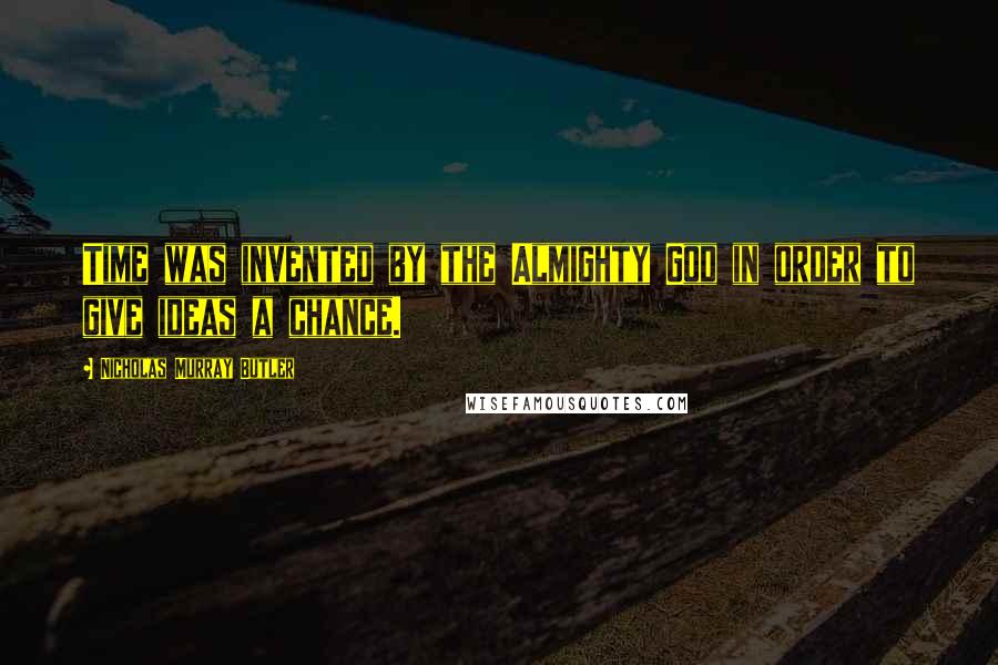 Nicholas Murray Butler Quotes: Time was invented by the Almighty God in order to give ideas a chance.