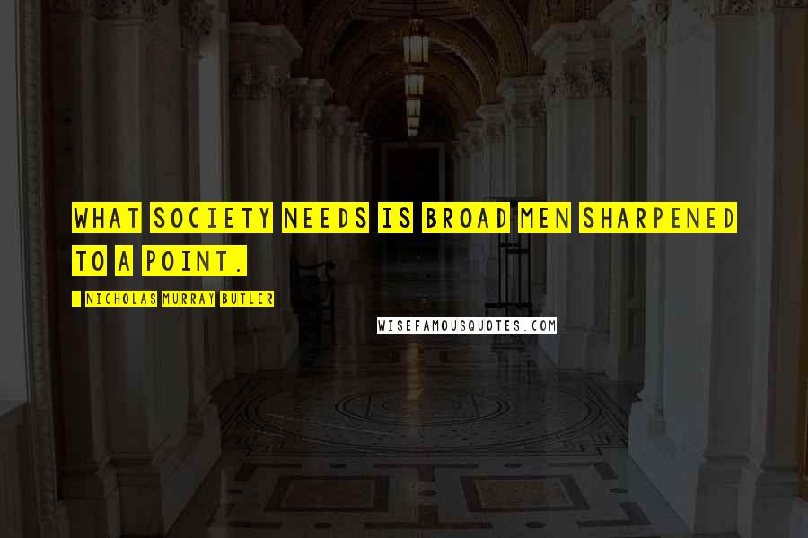 Nicholas Murray Butler Quotes: What society needs is broad men sharpened to a point.