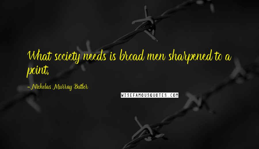 Nicholas Murray Butler Quotes: What society needs is broad men sharpened to a point.