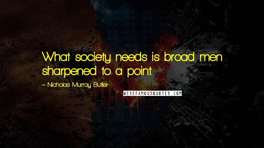 Nicholas Murray Butler Quotes: What society needs is broad men sharpened to a point.